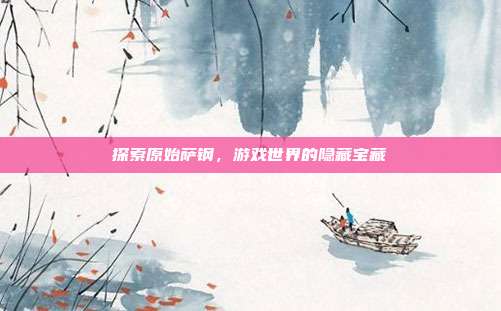 探索原始萨钢,游戏世界的隐藏宝藏