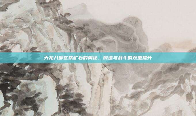 天龙八部玄铁矿石的奥秘，锻造与战斗的双重提升