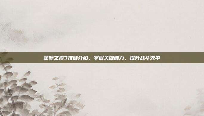 星际之狼3技能介绍,掌握关键能力,提升战斗效率