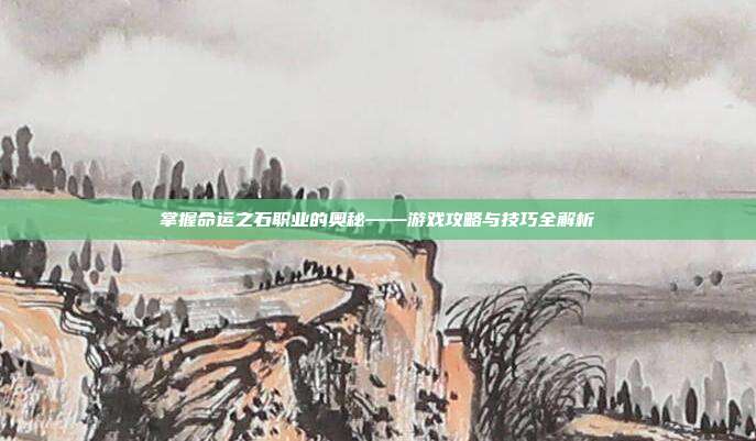 掌握命运之石职业的奥秘——游戏攻略与技巧全解析
