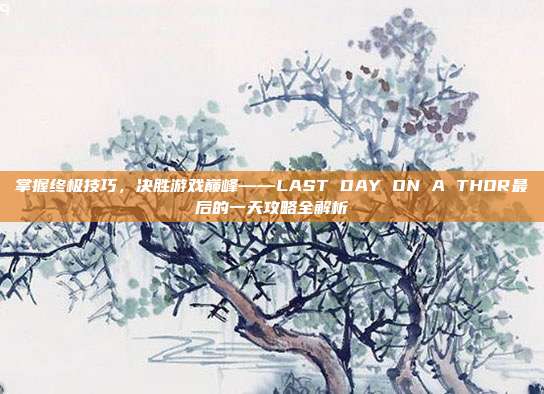 掌握终极技巧,决胜游戏巅峰——LAST DAY ON A THOR最后的一天攻略全解析
