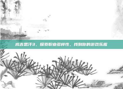 成吉思汗3，探索职业多样性，找到你的游戏乐趣