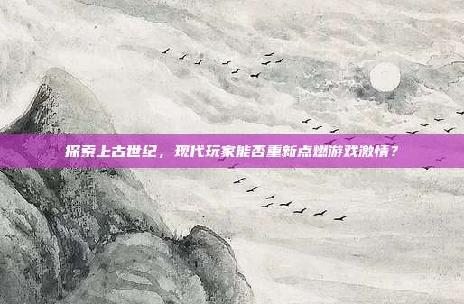 探索上古世纪，现代玩家能否重新点燃游戏激情？