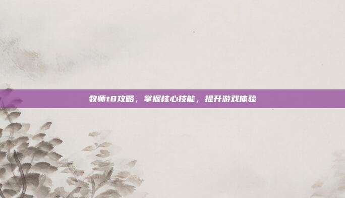 牧师t8攻略，掌握核心技能，提升游戏体验