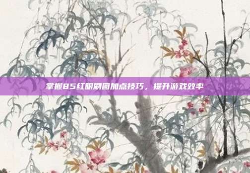 掌握85红眼刷图加点技巧，提升游戏效率