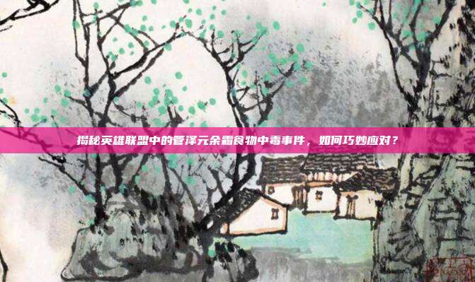 揭秘英雄联盟中的管泽元余霜食物中毒事件，如何巧妙应对？