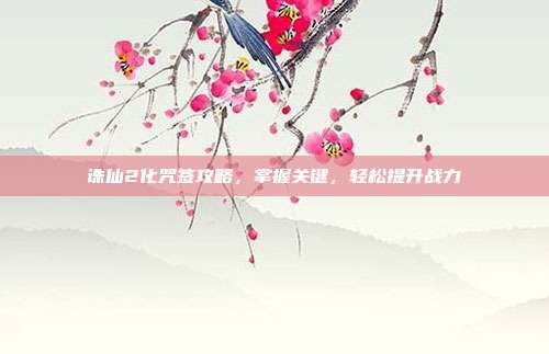 诛仙2化咒签攻略，掌握关键，轻松提升战力