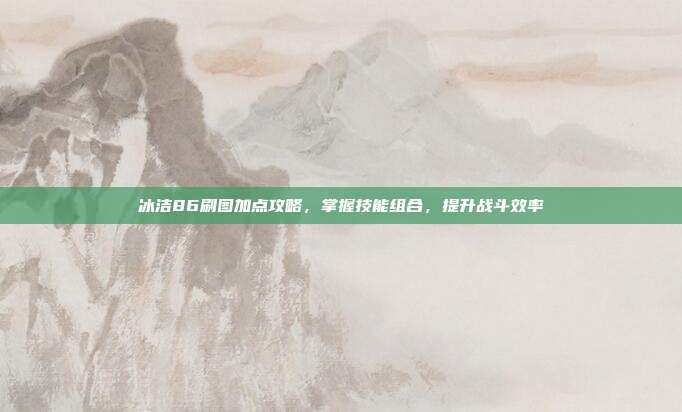 冰洁86刷图加点攻略，掌握技能组合，提升战斗效率