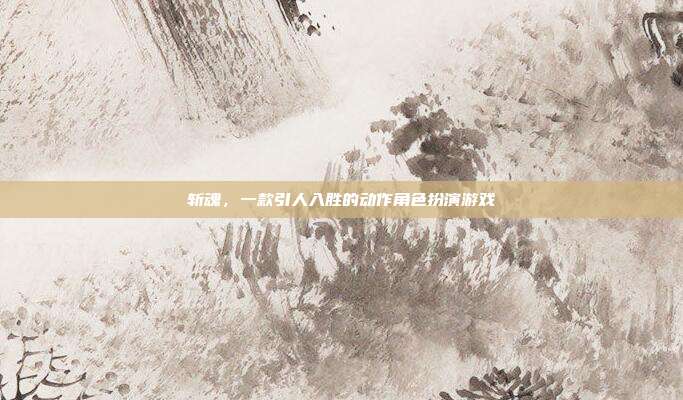 斩魂，一款引人入胜的动作角色扮演游戏