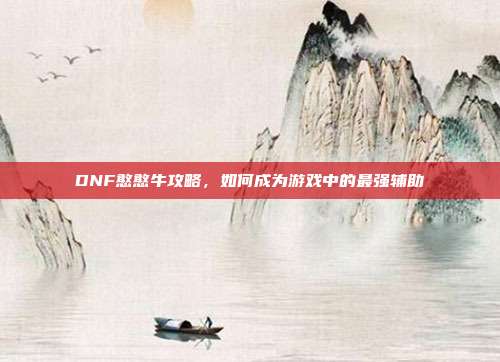 DNF憨憨牛攻略，如何成为游戏中的最强辅助