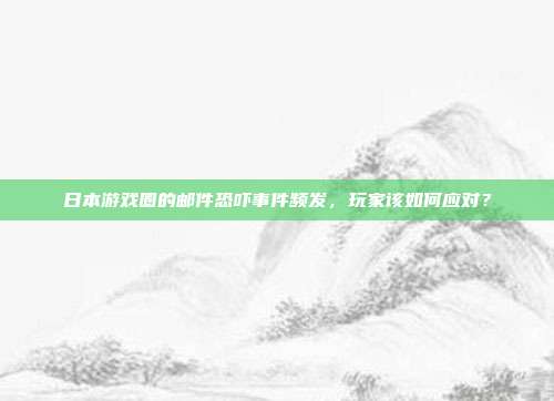 日本游戏圈的邮件恐吓事件频发，玩家该如何应对？