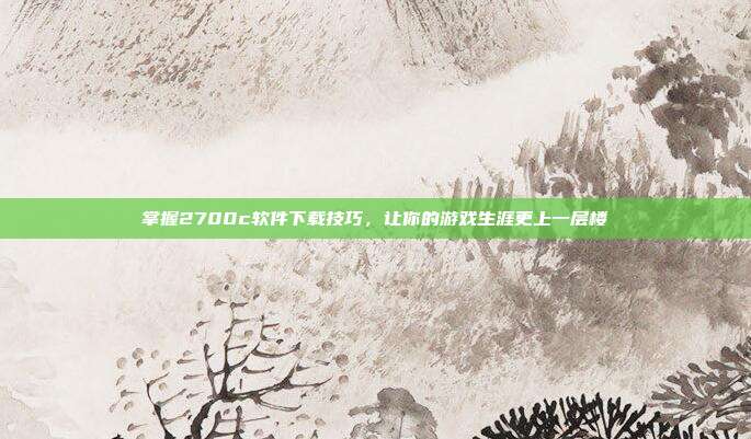 掌握2700c软件下载技巧，让你的游戏生涯更上一层楼