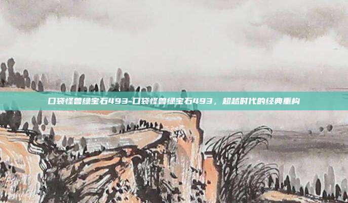 口袋怪兽绿宝石493-口袋怪兽绿宝石493，超越时代的经典重构