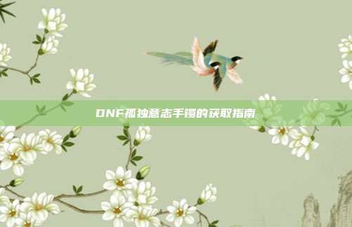 DNF孤独意志手镯的获取指南