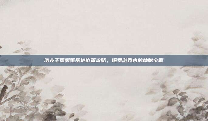 洛克王国孵蛋基地位置攻略，探索游戏内的神秘宝藏