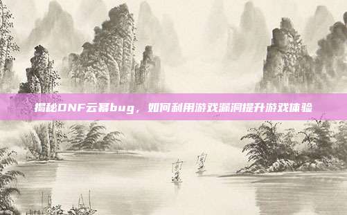 揭秘DNF云幂bug，如何利用游戏漏洞提升游戏体验