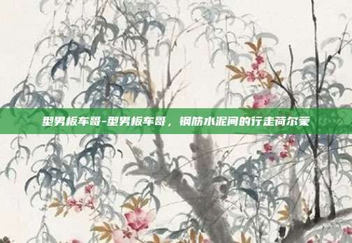 型男板车哥-型男板车哥，钢筋水泥间的行走荷尔蒙