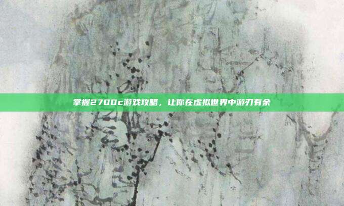 掌握2700c游戏攻略，让你在虚拟世界中游刃有余