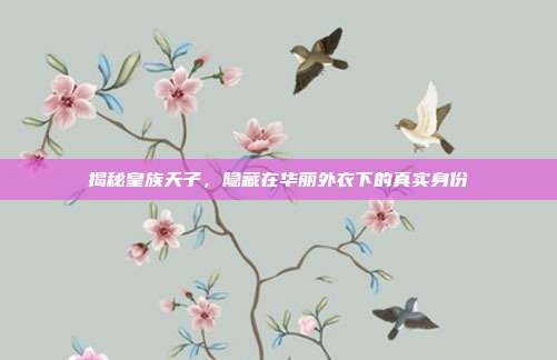揭秘皇族天子，隐藏在华丽外衣下的真实身份