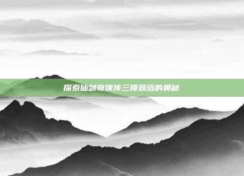 探索仙剑奇侠传三锁妖塔的奥秘