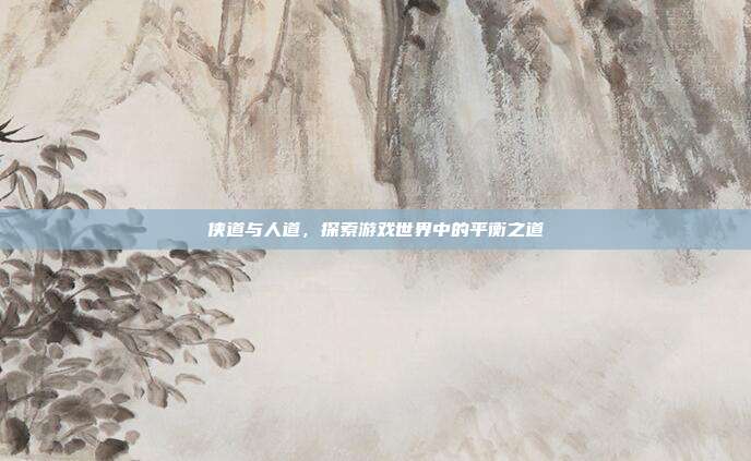 侠道与人道，探索游戏世界中的平衡之道