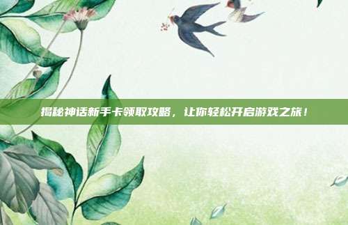 揭秘神话新手卡领取攻略，让你轻松开启游戏之旅！