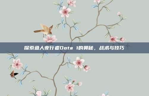 探索鱼人夜行者Dota 1的奥秘，战术与技巧
