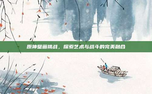 原神壁画挑战，探索艺术与战斗的完美融合