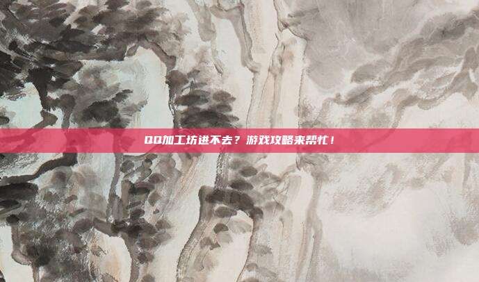 QQ加工坊进不去？游戏攻略来帮忙！