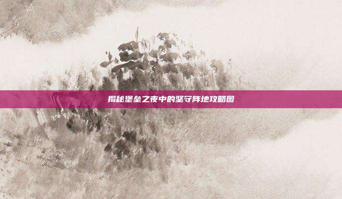 揭秘堡垒之夜中的坚守阵地攻略图