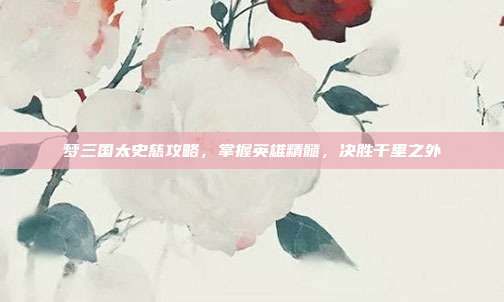 梦三国太史慈攻略，掌握英雄精髓，决胜千里之外