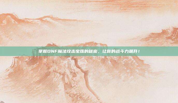 掌握DNF魔法攻击宝珠的秘密，让你的战斗力飙升！