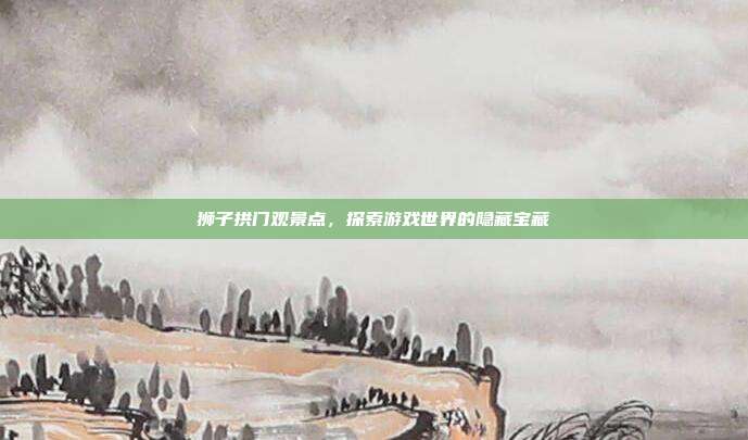 狮子拱门观景点，探索游戏世界的隐藏宝藏
