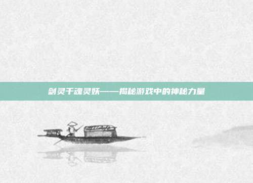 剑灵千魂灵妖——揭秘游戏中的神秘力量