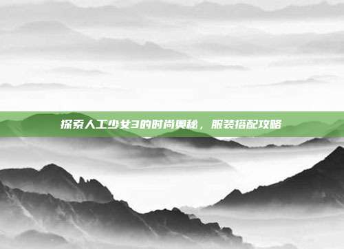 探索人工少女3的时尚奥秘，服装搭配攻略