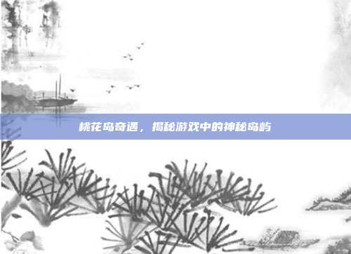 桃花岛奇遇，揭秘游戏中的神秘岛屿