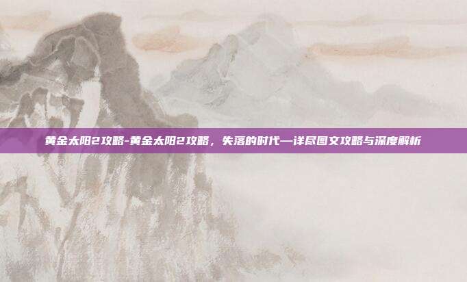 黄金太阳2攻略-黄金太阳2攻略，失落的时代—详尽图文攻略与深度解析