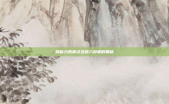 揭秘九阴真经五郎八卦棍的奥秘