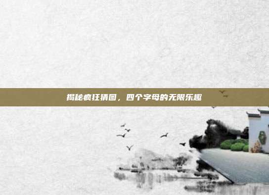 揭秘疯狂猜图，四个字母的无限乐趣