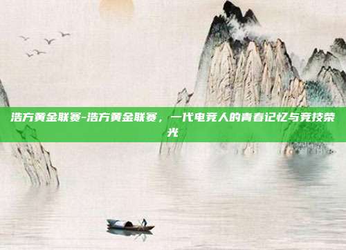 浩方黄金联赛-浩方黄金联赛，一代电竞人的青春记忆与竞技荣光