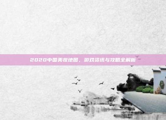 2020中国美妆地图，游戏资讯与攻略全解析