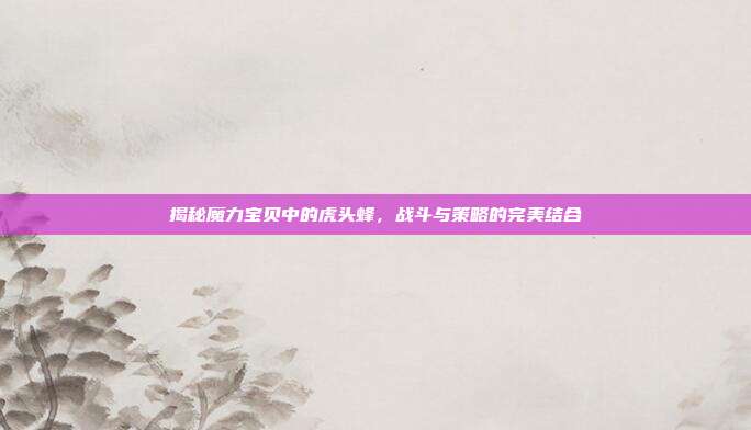 揭秘魔力宝贝中的虎头蜂，战斗与策略的完美结合