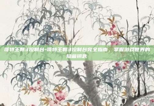 哥特王朝3控制台-哥特王朝3控制台完全指南，掌握游戏世界的隐藏钥匙