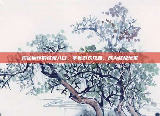 揭秘魔环的终极入口，掌握游戏攻略，成为终极玩家