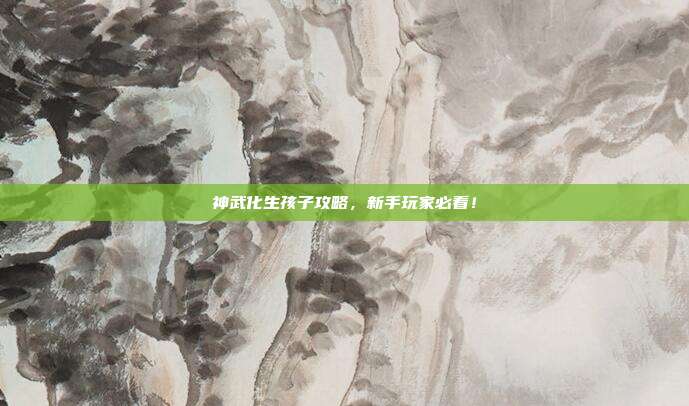 神武化生孩子攻略，新手玩家必看！