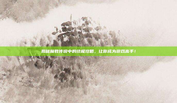 揭秘魔教传说中的终极攻略，让你成为游戏高手！