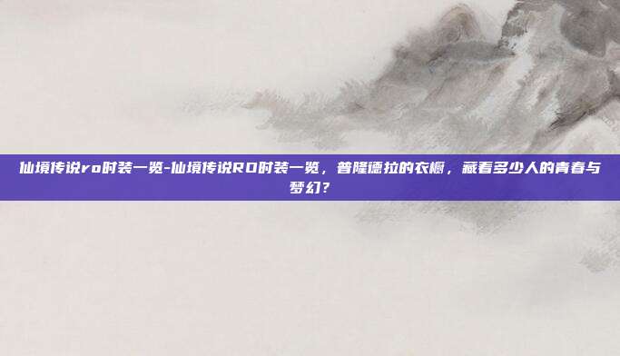 仙境传说ro时装一览-仙境传说RO时装一览，普隆德拉的衣橱，藏着多少人的青春与梦幻？