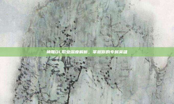 神雕OL职业深度解析，掌握你的专属英雄