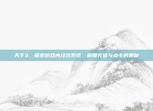 天下3，探索游戏内经济系统，解锁充值与点卡的奥秘