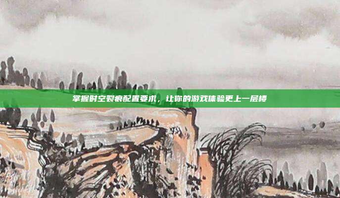掌握时空裂痕配置要求，让你的游戏体验更上一层楼